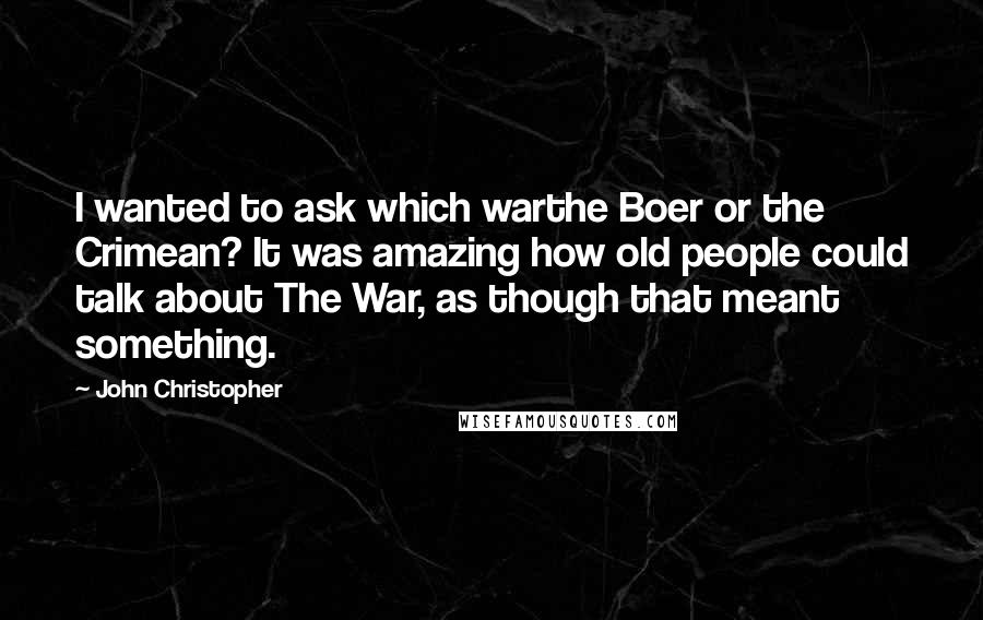 John Christopher Quotes: I wanted to ask which warthe Boer or the Crimean? It was amazing how old people could talk about The War, as though that meant something.