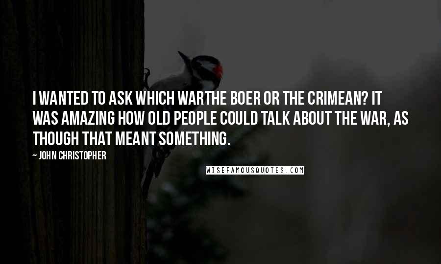 John Christopher Quotes: I wanted to ask which warthe Boer or the Crimean? It was amazing how old people could talk about The War, as though that meant something.