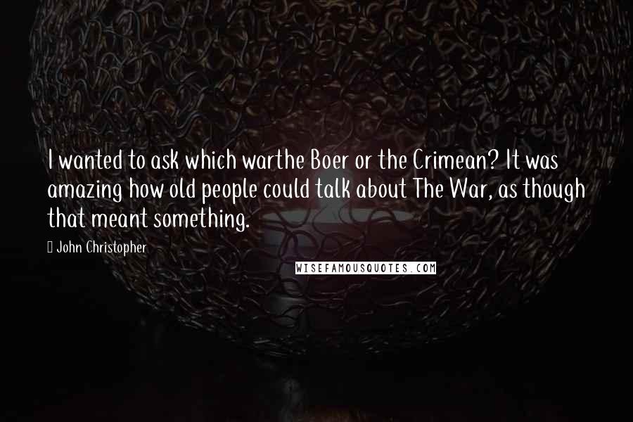 John Christopher Quotes: I wanted to ask which warthe Boer or the Crimean? It was amazing how old people could talk about The War, as though that meant something.