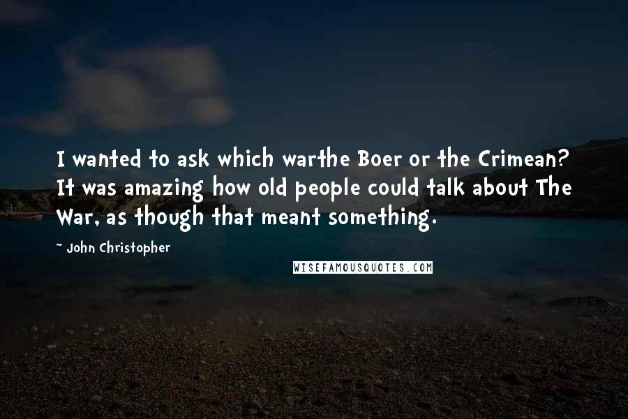 John Christopher Quotes: I wanted to ask which warthe Boer or the Crimean? It was amazing how old people could talk about The War, as though that meant something.