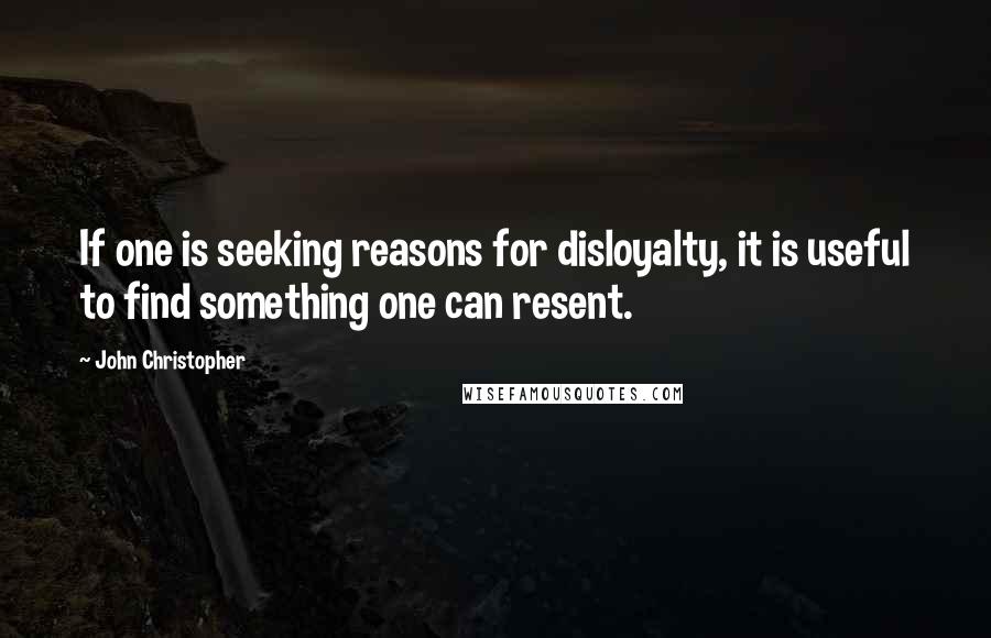 John Christopher Quotes: If one is seeking reasons for disloyalty, it is useful to find something one can resent.