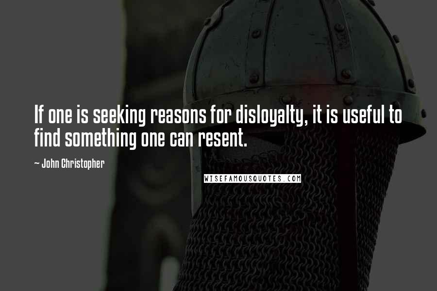 John Christopher Quotes: If one is seeking reasons for disloyalty, it is useful to find something one can resent.