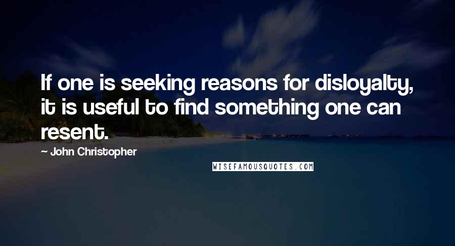 John Christopher Quotes: If one is seeking reasons for disloyalty, it is useful to find something one can resent.