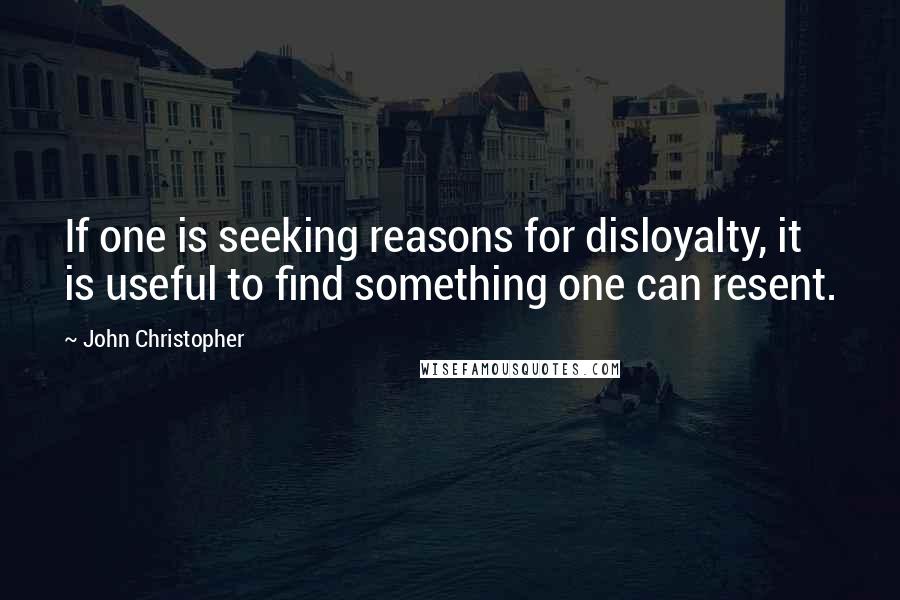 John Christopher Quotes: If one is seeking reasons for disloyalty, it is useful to find something one can resent.