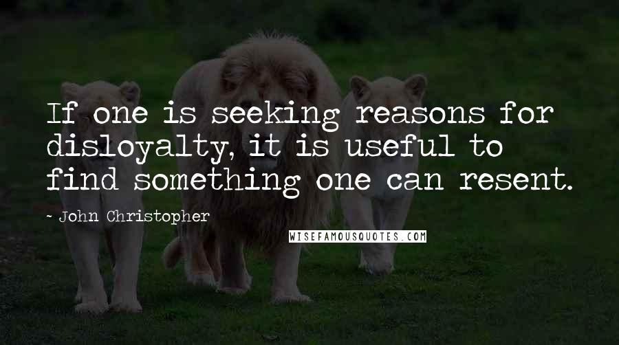 John Christopher Quotes: If one is seeking reasons for disloyalty, it is useful to find something one can resent.