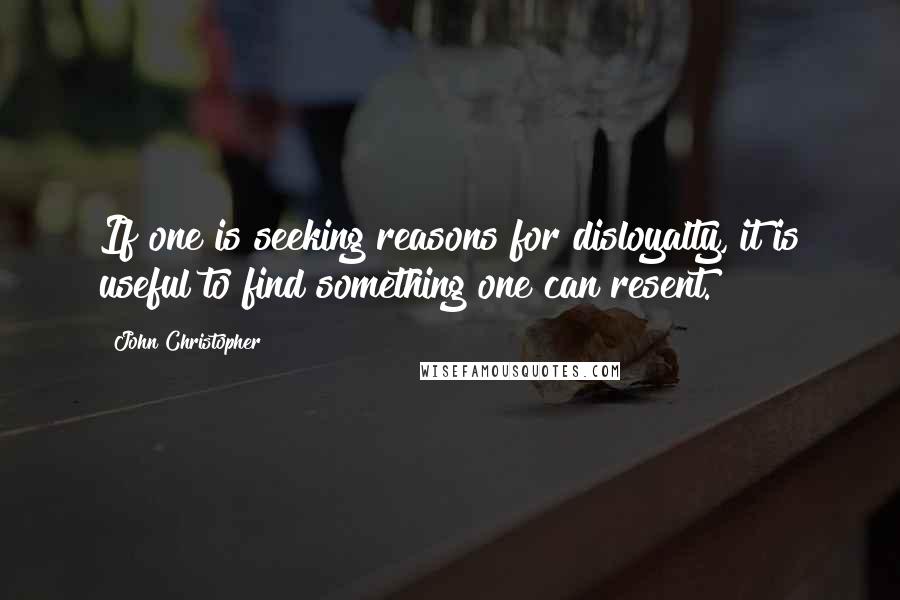 John Christopher Quotes: If one is seeking reasons for disloyalty, it is useful to find something one can resent.