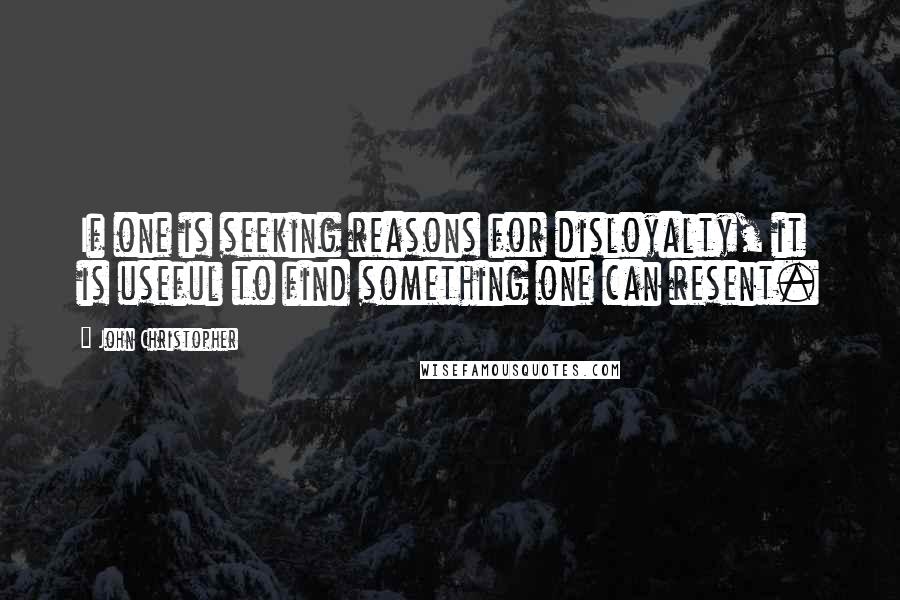 John Christopher Quotes: If one is seeking reasons for disloyalty, it is useful to find something one can resent.