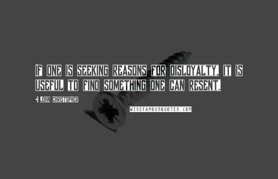 John Christopher Quotes: If one is seeking reasons for disloyalty, it is useful to find something one can resent.