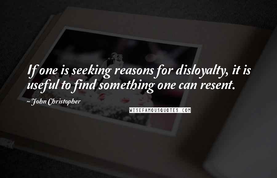 John Christopher Quotes: If one is seeking reasons for disloyalty, it is useful to find something one can resent.