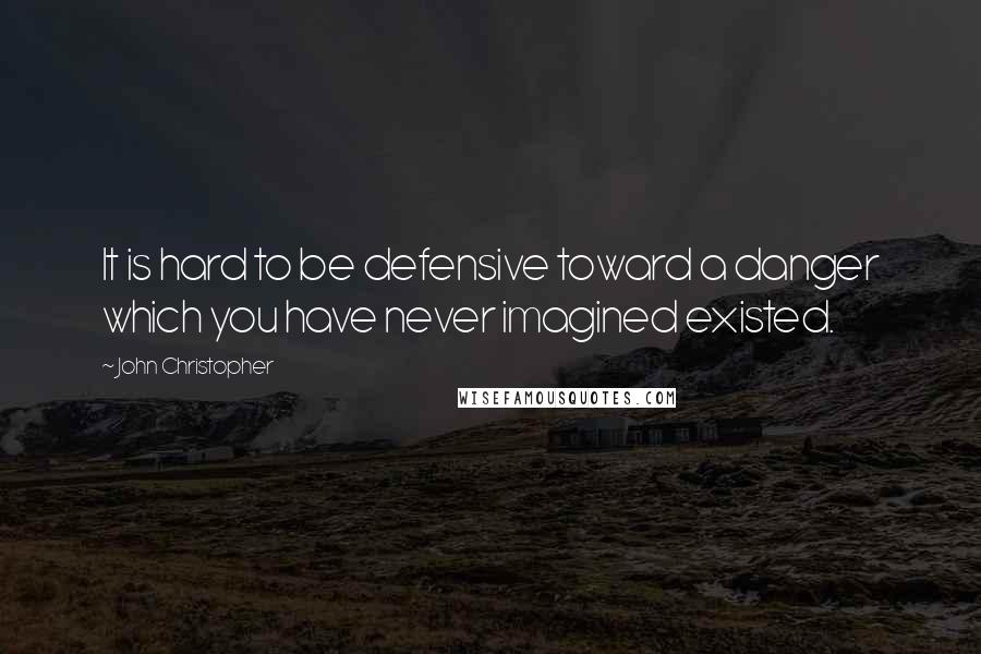 John Christopher Quotes: It is hard to be defensive toward a danger which you have never imagined existed.