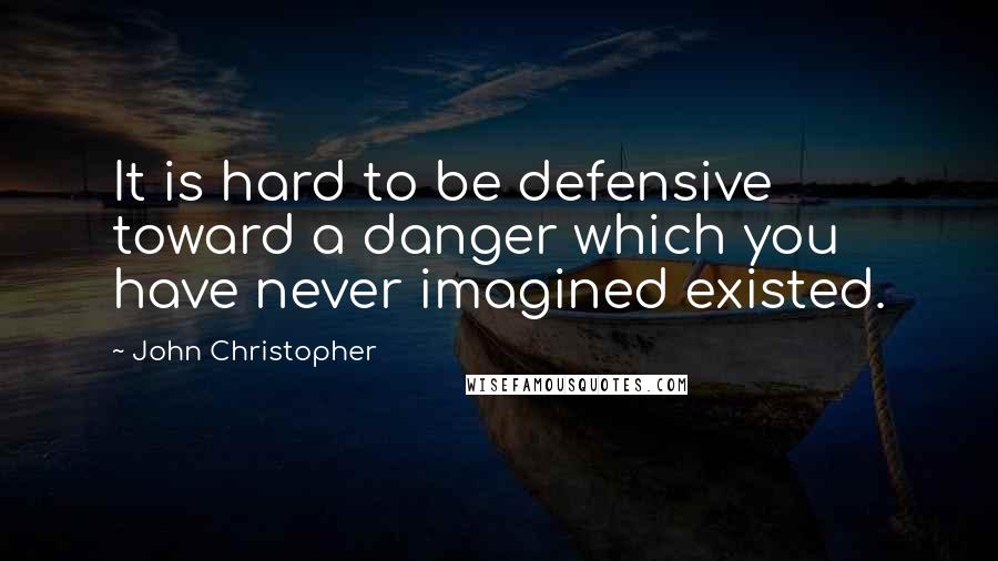 John Christopher Quotes: It is hard to be defensive toward a danger which you have never imagined existed.