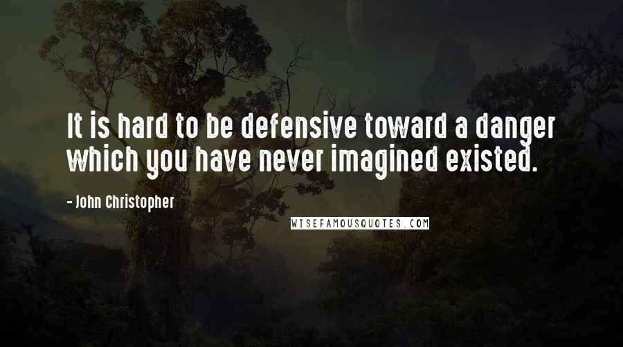 John Christopher Quotes: It is hard to be defensive toward a danger which you have never imagined existed.