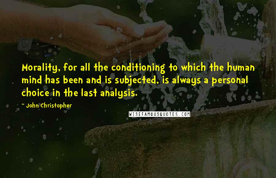 John Christopher Quotes: Morality, for all the conditioning to which the human mind has been and is subjected, is always a personal choice in the last analysis.