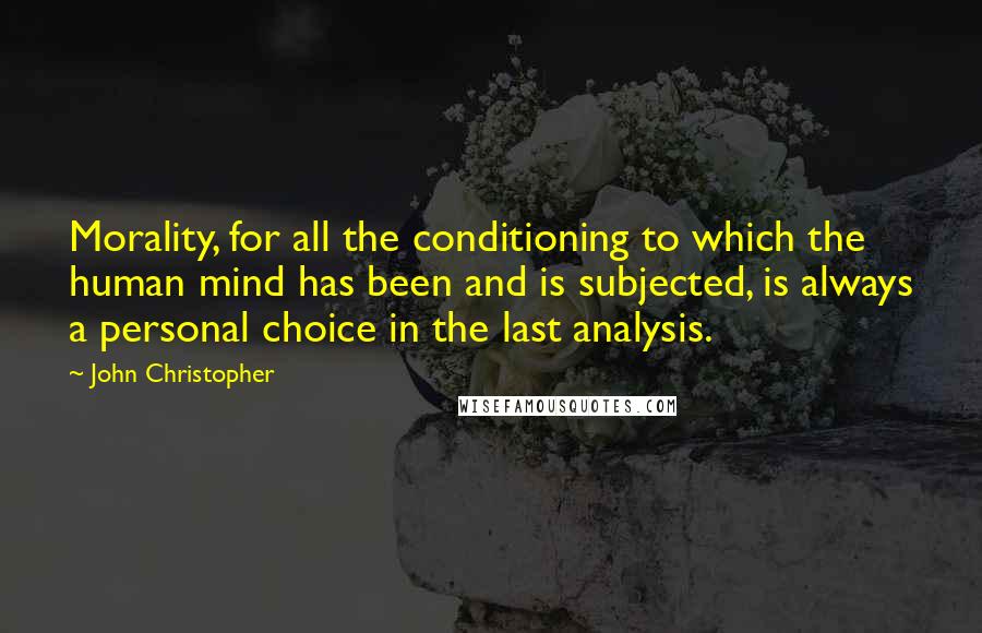 John Christopher Quotes: Morality, for all the conditioning to which the human mind has been and is subjected, is always a personal choice in the last analysis.