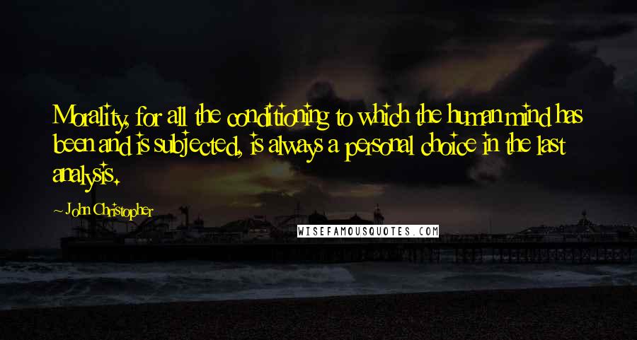 John Christopher Quotes: Morality, for all the conditioning to which the human mind has been and is subjected, is always a personal choice in the last analysis.