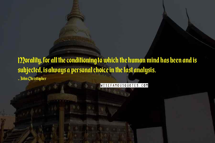 John Christopher Quotes: Morality, for all the conditioning to which the human mind has been and is subjected, is always a personal choice in the last analysis.