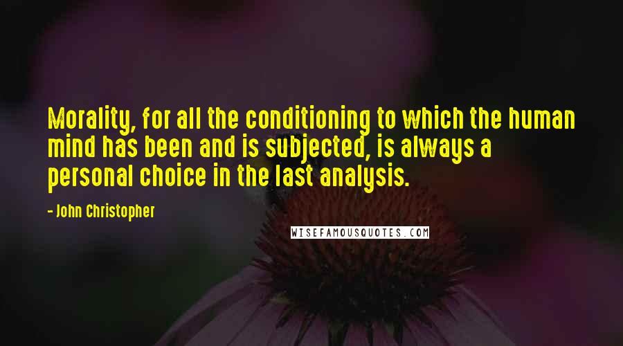 John Christopher Quotes: Morality, for all the conditioning to which the human mind has been and is subjected, is always a personal choice in the last analysis.