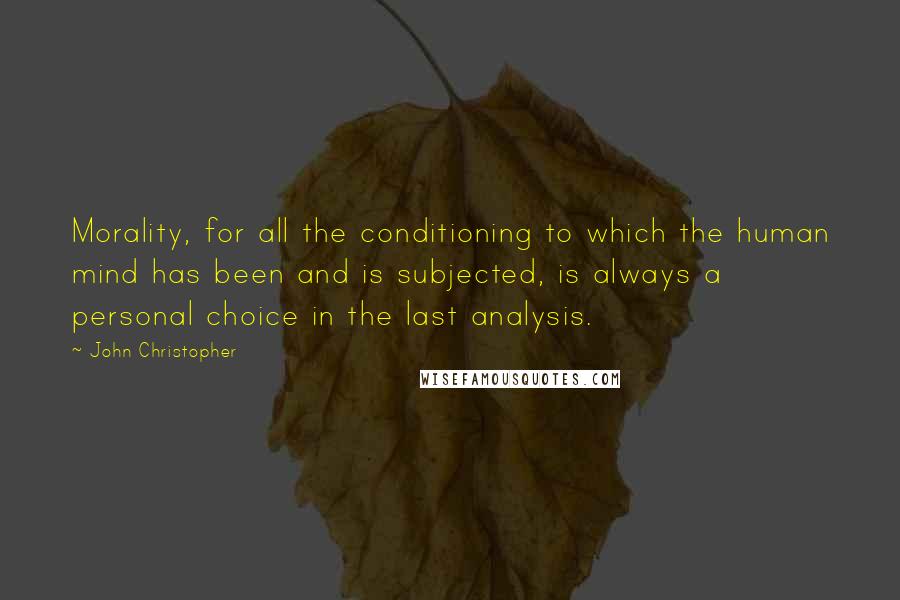 John Christopher Quotes: Morality, for all the conditioning to which the human mind has been and is subjected, is always a personal choice in the last analysis.