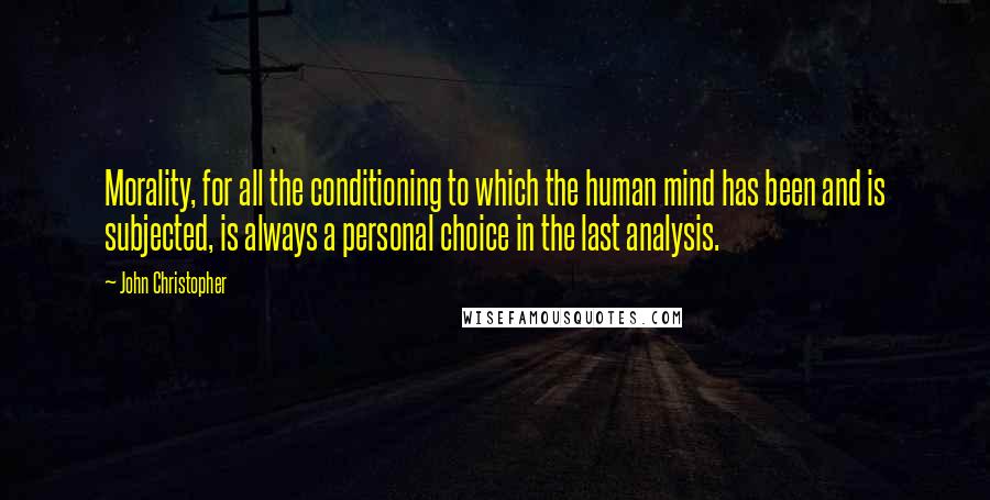 John Christopher Quotes: Morality, for all the conditioning to which the human mind has been and is subjected, is always a personal choice in the last analysis.