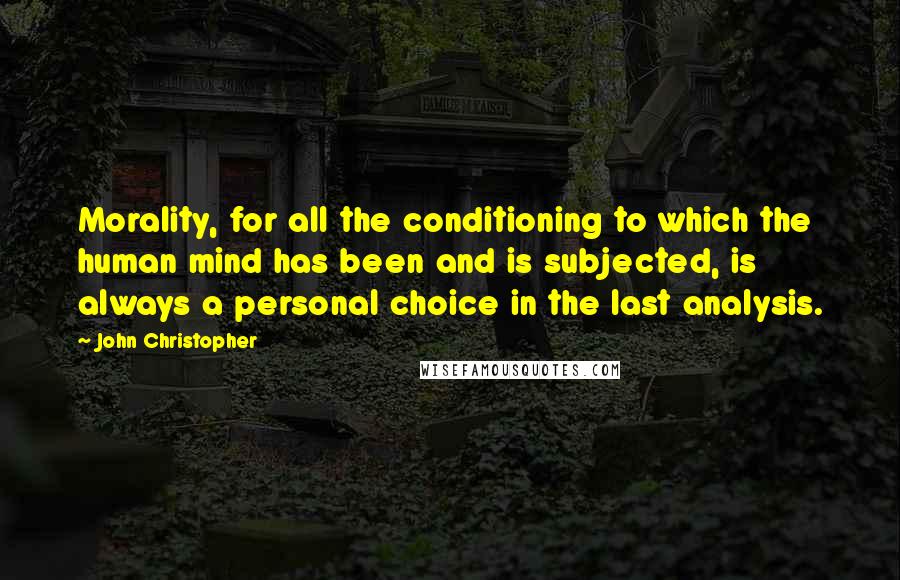 John Christopher Quotes: Morality, for all the conditioning to which the human mind has been and is subjected, is always a personal choice in the last analysis.