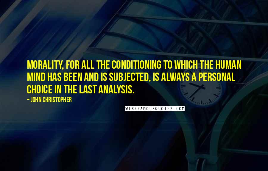John Christopher Quotes: Morality, for all the conditioning to which the human mind has been and is subjected, is always a personal choice in the last analysis.