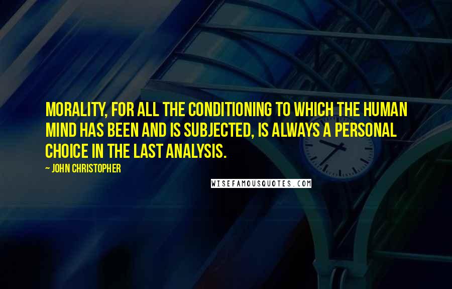 John Christopher Quotes: Morality, for all the conditioning to which the human mind has been and is subjected, is always a personal choice in the last analysis.