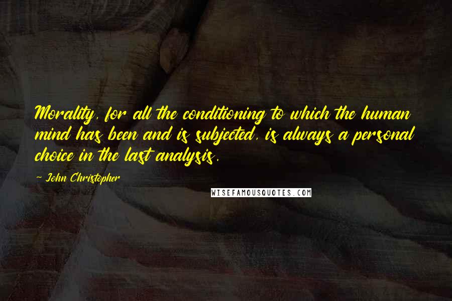 John Christopher Quotes: Morality, for all the conditioning to which the human mind has been and is subjected, is always a personal choice in the last analysis.