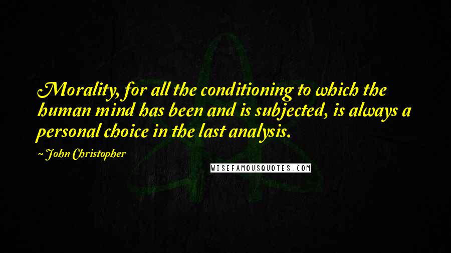 John Christopher Quotes: Morality, for all the conditioning to which the human mind has been and is subjected, is always a personal choice in the last analysis.
