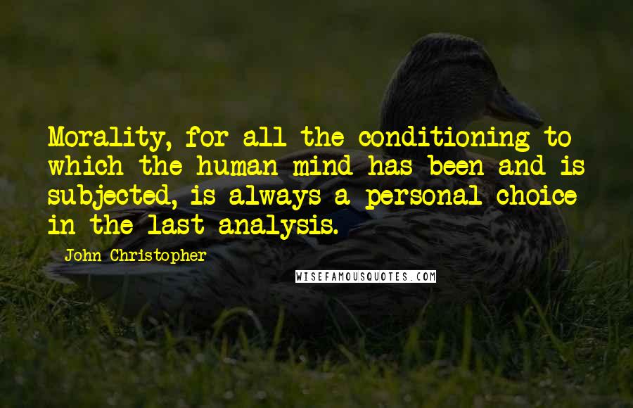 John Christopher Quotes: Morality, for all the conditioning to which the human mind has been and is subjected, is always a personal choice in the last analysis.