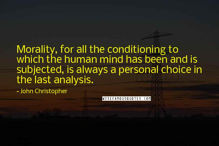 John Christopher Quotes: Morality, for all the conditioning to which the human mind has been and is subjected, is always a personal choice in the last analysis.