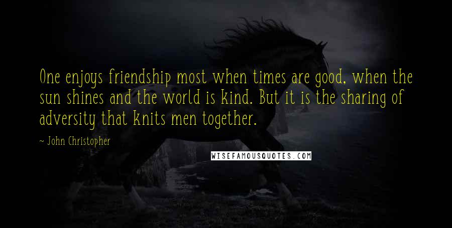 John Christopher Quotes: One enjoys friendship most when times are good, when the sun shines and the world is kind. But it is the sharing of adversity that knits men together.