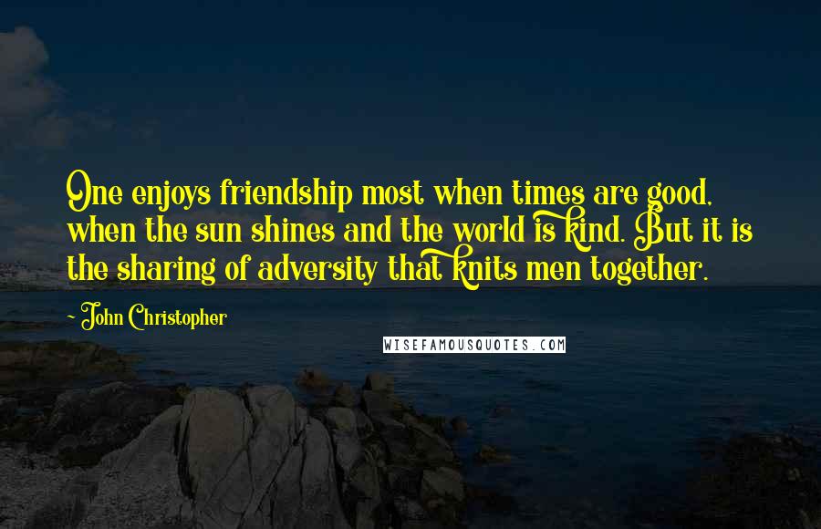 John Christopher Quotes: One enjoys friendship most when times are good, when the sun shines and the world is kind. But it is the sharing of adversity that knits men together.