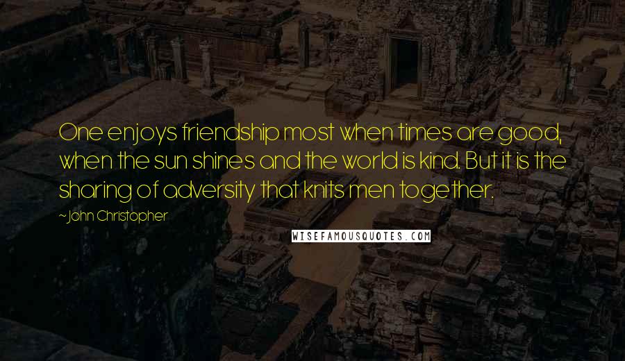 John Christopher Quotes: One enjoys friendship most when times are good, when the sun shines and the world is kind. But it is the sharing of adversity that knits men together.