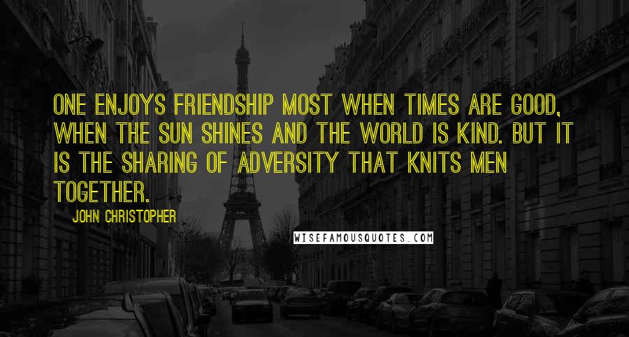 John Christopher Quotes: One enjoys friendship most when times are good, when the sun shines and the world is kind. But it is the sharing of adversity that knits men together.