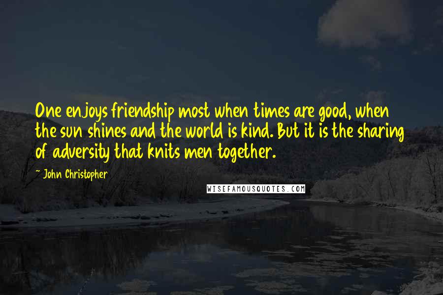 John Christopher Quotes: One enjoys friendship most when times are good, when the sun shines and the world is kind. But it is the sharing of adversity that knits men together.