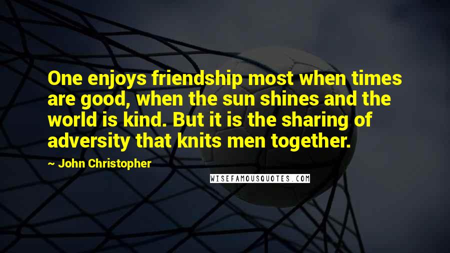 John Christopher Quotes: One enjoys friendship most when times are good, when the sun shines and the world is kind. But it is the sharing of adversity that knits men together.