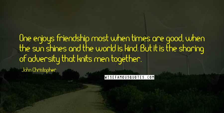 John Christopher Quotes: One enjoys friendship most when times are good, when the sun shines and the world is kind. But it is the sharing of adversity that knits men together.