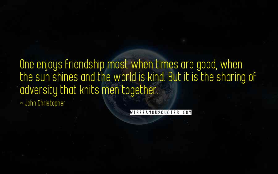 John Christopher Quotes: One enjoys friendship most when times are good, when the sun shines and the world is kind. But it is the sharing of adversity that knits men together.