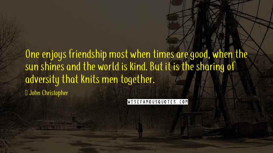 John Christopher Quotes: One enjoys friendship most when times are good, when the sun shines and the world is kind. But it is the sharing of adversity that knits men together.