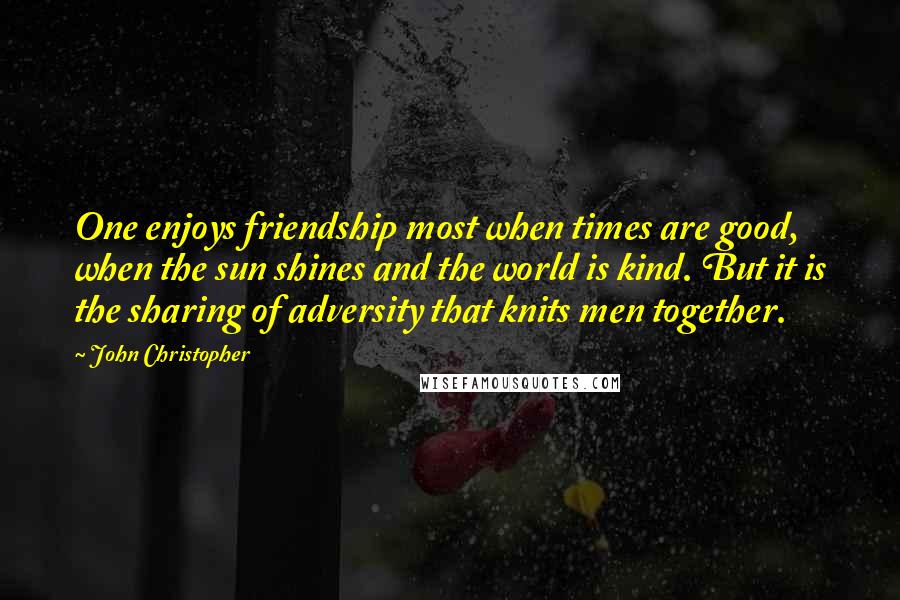 John Christopher Quotes: One enjoys friendship most when times are good, when the sun shines and the world is kind. But it is the sharing of adversity that knits men together.