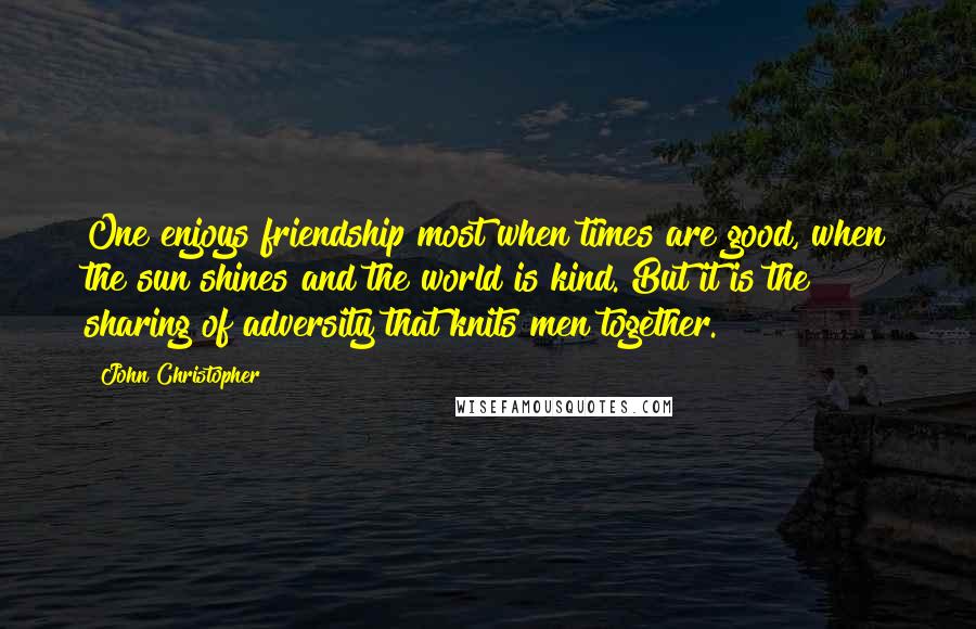 John Christopher Quotes: One enjoys friendship most when times are good, when the sun shines and the world is kind. But it is the sharing of adversity that knits men together.