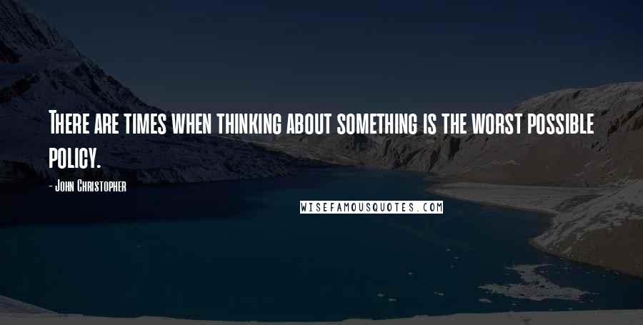 John Christopher Quotes: There are times when thinking about something is the worst possible policy.