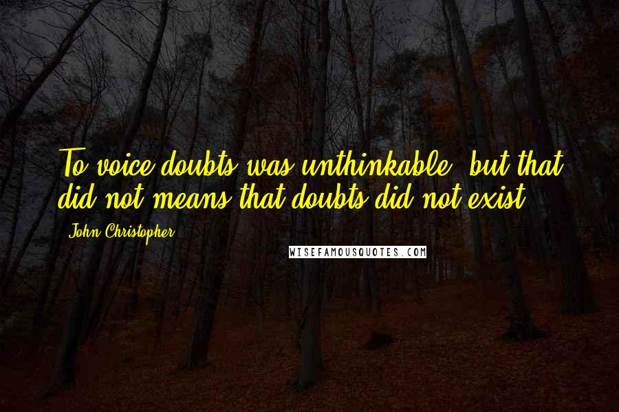 John Christopher Quotes: To voice doubts was unthinkable, but that did not means that doubts did not exist.