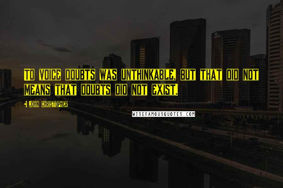 John Christopher Quotes: To voice doubts was unthinkable, but that did not means that doubts did not exist.