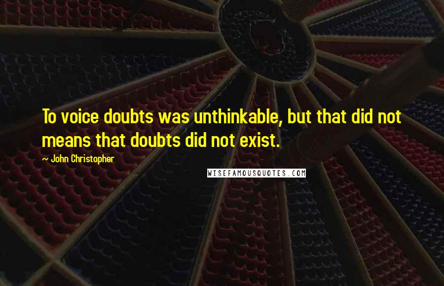 John Christopher Quotes: To voice doubts was unthinkable, but that did not means that doubts did not exist.