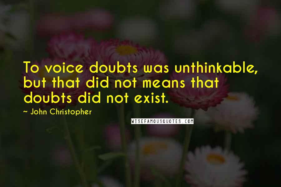 John Christopher Quotes: To voice doubts was unthinkable, but that did not means that doubts did not exist.