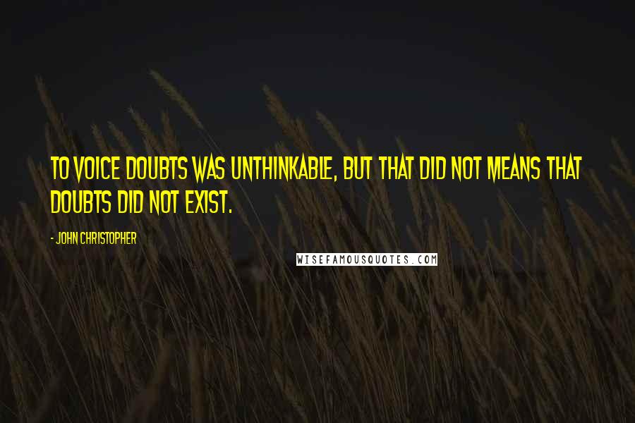 John Christopher Quotes: To voice doubts was unthinkable, but that did not means that doubts did not exist.