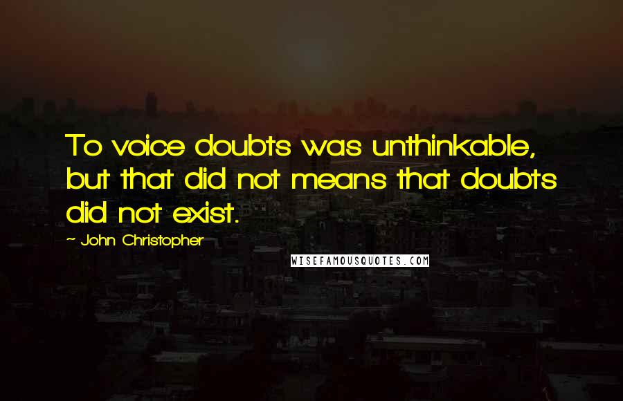 John Christopher Quotes: To voice doubts was unthinkable, but that did not means that doubts did not exist.