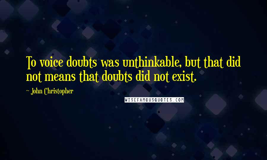 John Christopher Quotes: To voice doubts was unthinkable, but that did not means that doubts did not exist.