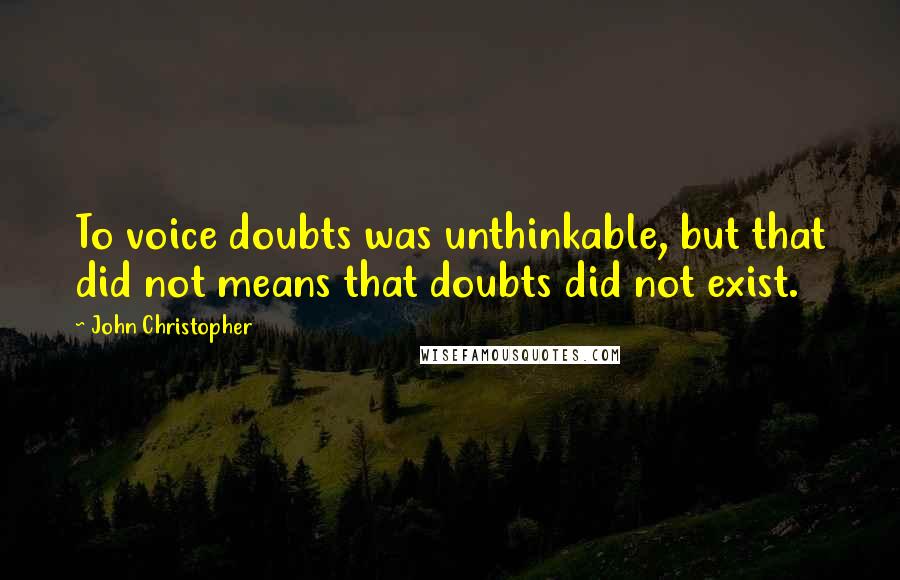 John Christopher Quotes: To voice doubts was unthinkable, but that did not means that doubts did not exist.